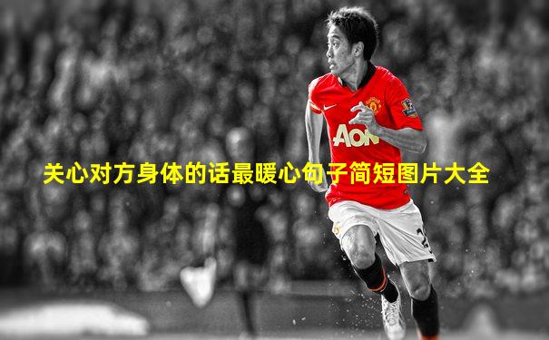 关心对方身体的话最暖心句子简短图片大全