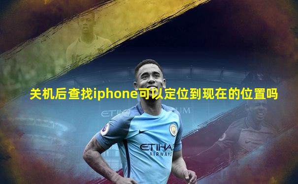 关机后查找iphone可以定位到现在的位置吗