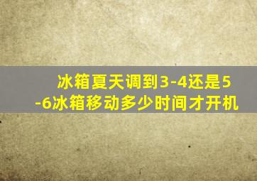 冰箱夏天调到3-4还是5-6冰箱移动多少时间才开机