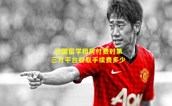 出国留学租房付费时第三方平台收取手续费多少