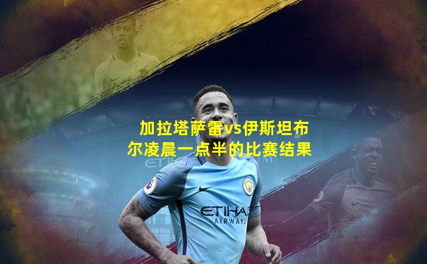 加拉塔萨雷vs伊斯坦布尔凌晨一点半的比赛结果