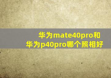 华为mate40pro和华为p40pro哪个照相好