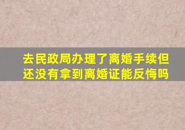 去民政局办理了离婚手续但还没有拿到离婚证能反悔吗