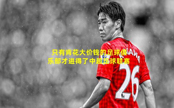 只有肯花大价钱的足球俱乐部才进得了中超足球联赛