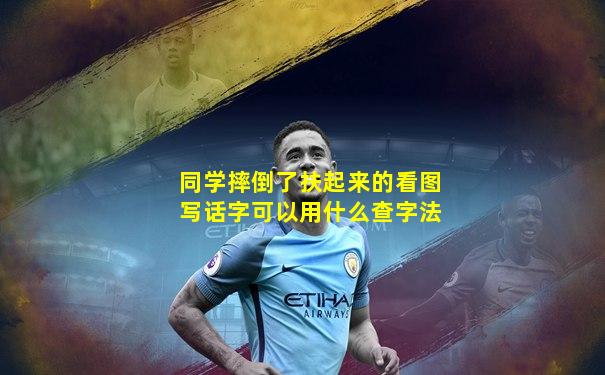 同学摔倒了扶起来的看图写话字可以用什么查字法