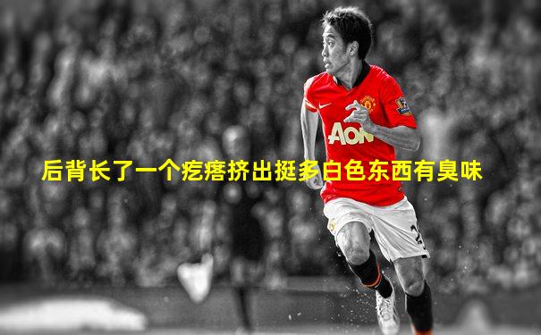 后背长了一个疙瘩挤出挺多白色东西有臭味