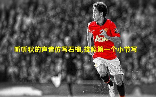 听听秋的声音仿写石榴,按照第一个小节写