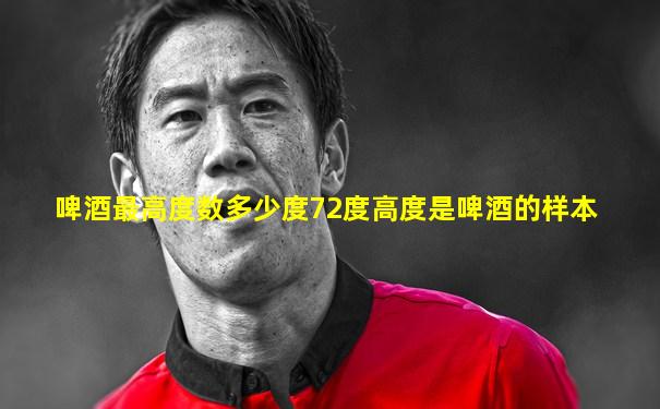 啤酒最高度数多少度72度高度是啤酒的样本