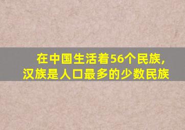 在中国生活着56个民族,汉族是人口最多的少数民族