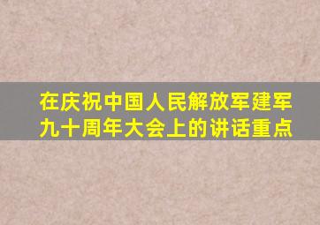 在庆祝中国人民解放军建军九十周年大会上的讲话重点