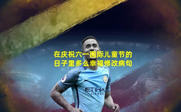 在庆祝六一国际儿童节的日子里多么幸福修改病句