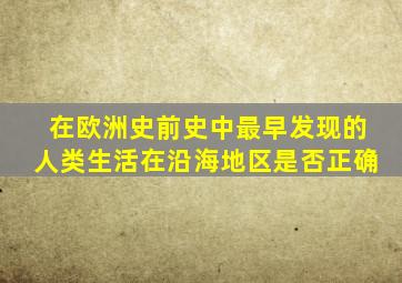 在欧洲史前史中最早发现的人类生活在沿海地区是否正确