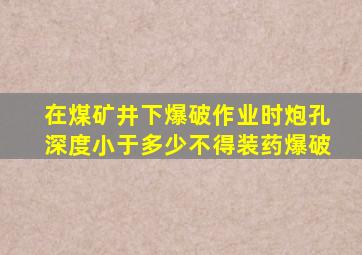 在煤矿井下爆破作业时炮孔深度小于多少不得装药爆破
