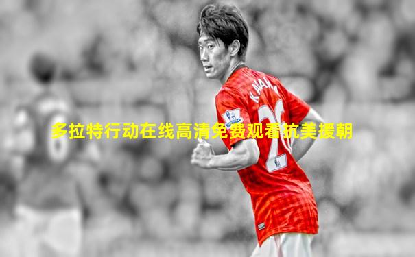多拉特行动在线高清免费观看抗美援朝