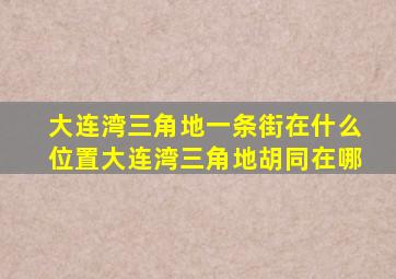 大连湾三角地一条街在什么位置大连湾三角地胡同在哪