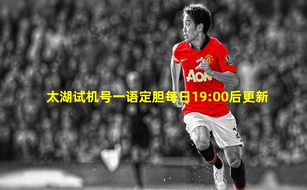 太湖试机号一语定胆每日19:00后更新
