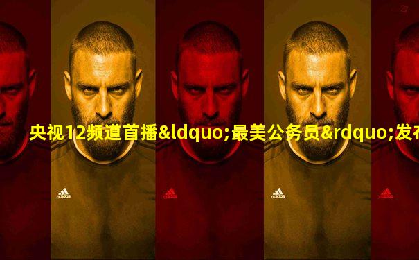 央视12频道首播“最美公务员”发布仪式