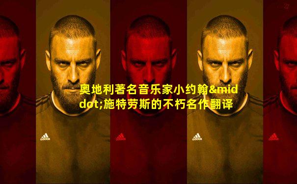 奥地利著名音乐家小约翰·施特劳斯的不朽名作翻译