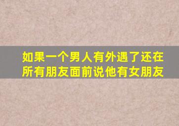 如果一个男人有外遇了还在所有朋友面前说他有女朋友