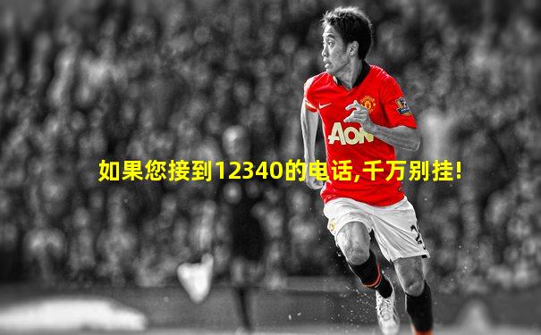 如果您接到12340的电话,千万别挂!