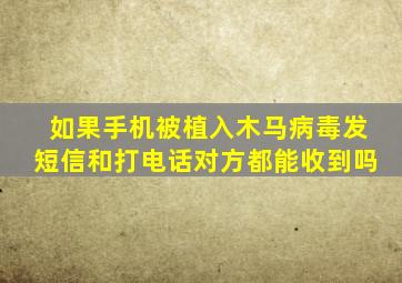 如果手机被植入木马病毒发短信和打电话对方都能收到吗