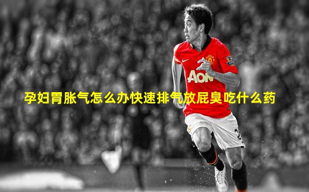 孕妇胃胀气怎么办快速排气放屁臭吃什么药