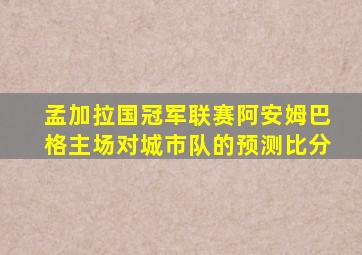 孟加拉国冠军联赛阿安姆巴格主场对城市队的预测比分