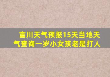 富川天气预报15天当地天气查询一岁小女孩老是打人