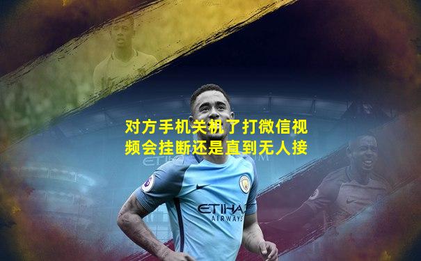 对方手机关机了打微信视频会挂断还是直到无人接