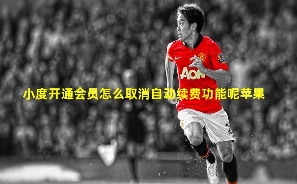 小度开通会员怎么取消自动续费功能呢苹果