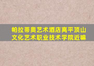 帕拉蒂奥艺术酒店离平顶山文化艺术职业技术学院近嘛