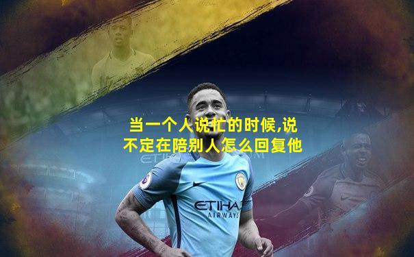 当一个人说忙的时候,说不定在陪别人怎么回复他