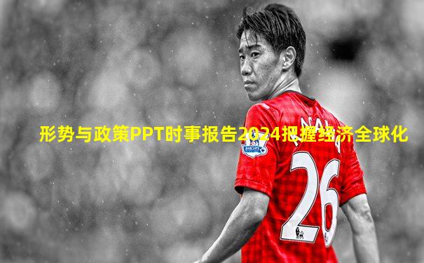 形势与政策PPT时事报告2024把握经济全球化