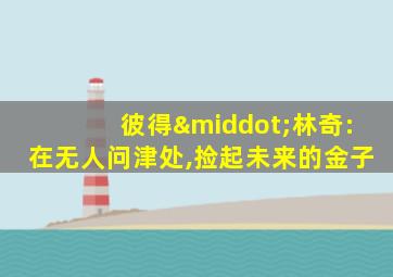 彼得·林奇:在无人问津处,捡起未来的金子