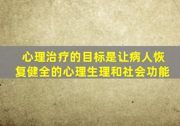 心理治疗的目标是让病人恢复健全的心理生理和社会功能