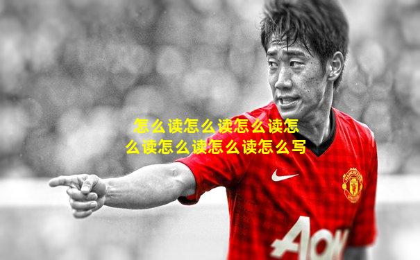 怎么读怎么读怎么读怎么读怎么读怎么读怎么写