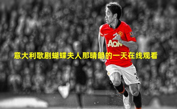 意大利歌剧蝴蝶夫人那晴朗的一天在线观看