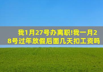 我1月27号办离职!我一月28号过年放假后面几天扣工资吗
