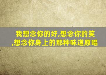 我想念你的好,想念你的笑,想念你身上的那种味道原唱