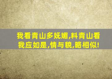 我看青山多妩媚,料青山看我应如是,情与貌,略相似!