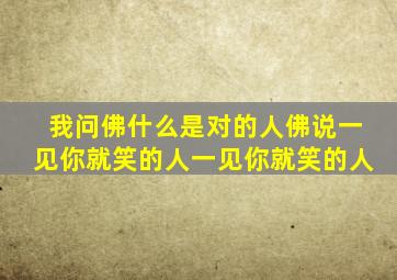 我问佛什么是对的人佛说一见你就笑的人一见你就笑的人