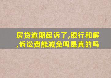 房贷逾期起诉了,银行和解,诉讼费能减免吗是真的吗