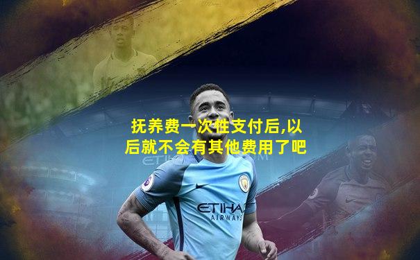 抚养费一次性支付后,以后就不会有其他费用了吧
