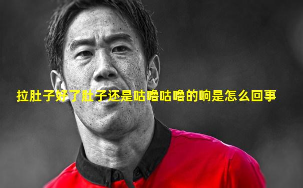 拉肚子好了肚子还是咕噜咕噜的响是怎么回事