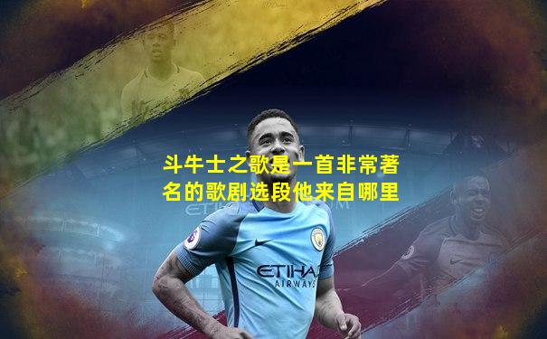 斗牛士之歌是一首非常著名的歌剧选段他来自哪里