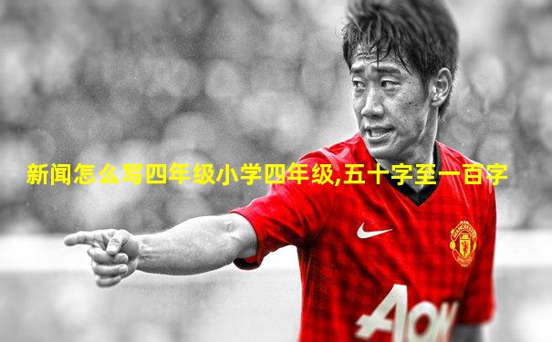 新闻怎么写四年级小学四年级,五十字至一百字