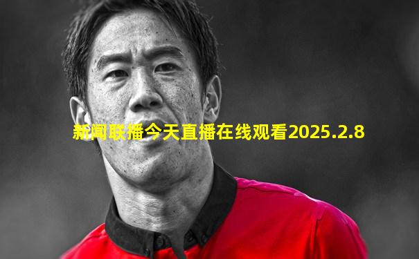 新闻联播今天直播在线观看2025.2.8
