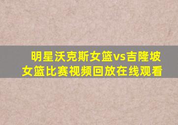 明星沃克斯女篮vs吉隆坡女篮比赛视频回放在线观看