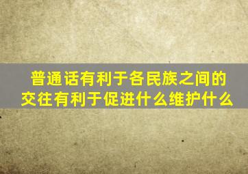 普通话有利于各民族之间的交往有利于促进什么维护什么