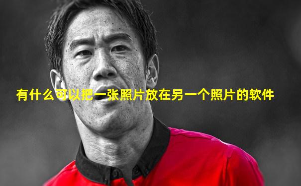 有什么可以把一张照片放在另一个照片的软件